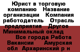 Юрист в торговую компанию › Название организации ­ Компания-работодатель › Отрасль предприятия ­ Другое › Минимальный оклад ­ 35 000 - Все города Работа » Вакансии   . Амурская обл.,Архаринский р-н